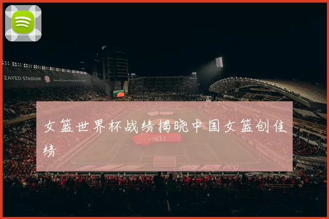 女篮世界杯战绩揭晓中国女篮创佳绩