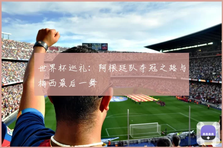 世界杯巡礼：阿根廷队夺冠之路与梅西最后一舞