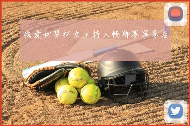 我爱世界杯女主持人畅聊赛事幕后