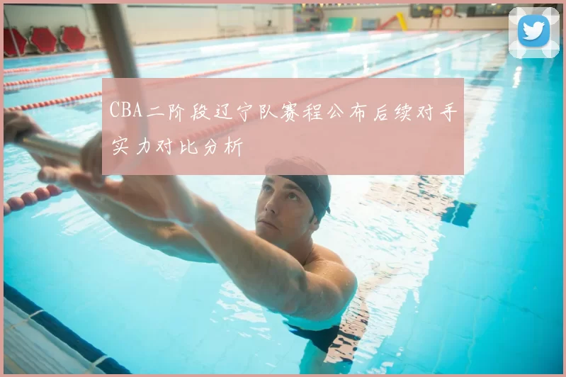 CBA二阶段辽宁队赛程公布后续对手实力对比分析