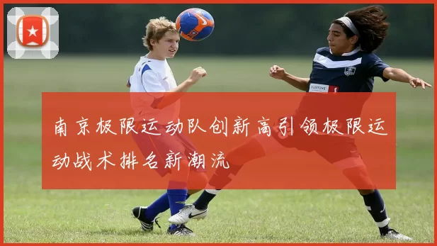 南京极限运动队创新高引领极限运动战术排名新潮流