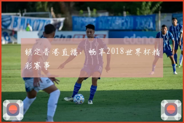 锁定香港直播，畅享2018世界杯精彩赛事