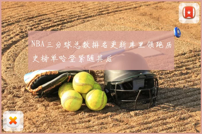 NBA三分球总数排名更新库里领跑历史榜单哈登紧随其后