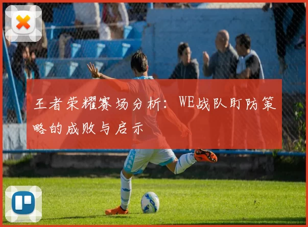 王者荣耀赛场分析：WE战队盯防策略的成败与启示