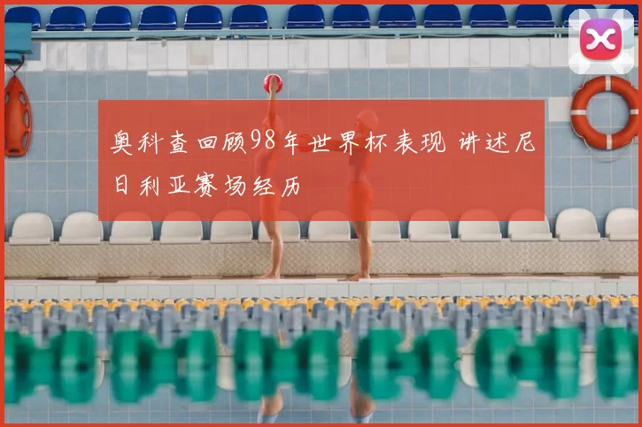 奥科查回顾98年世界杯表现 讲述尼日利亚赛场经历