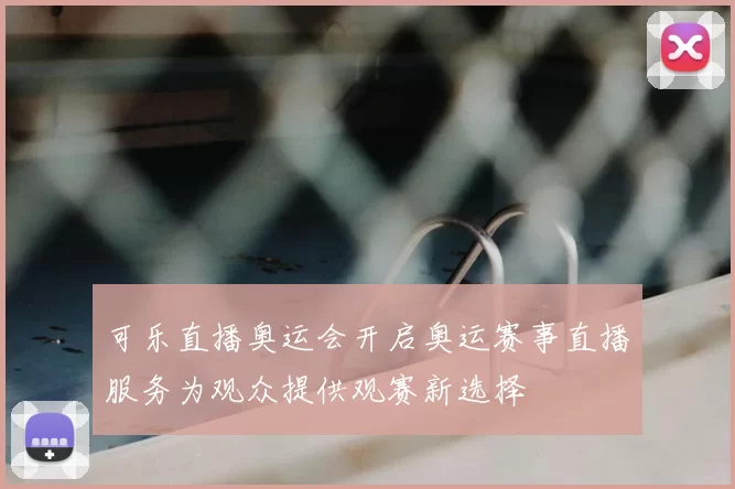 可乐直播奥运会开启奥运赛事直播服务为观众提供观赛新选择
