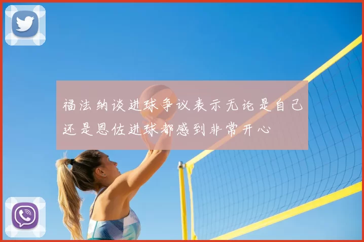 福法纳谈进球争议表示无论是自己还是恩佐进球都感到非常开心