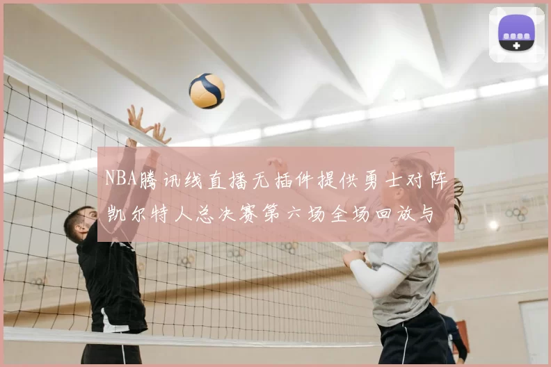 NBA腾讯线直播无插件提供勇士对阵凯尔特人总决赛第六场全场回放与数据统计