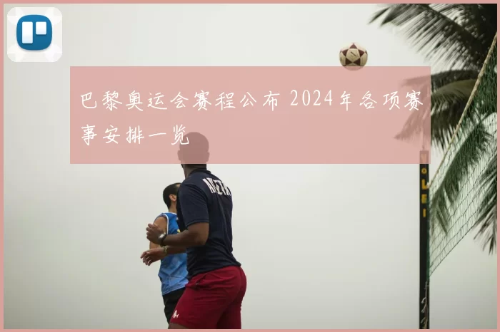 巴黎奥运会赛程公布 2024年各项赛事安排一览