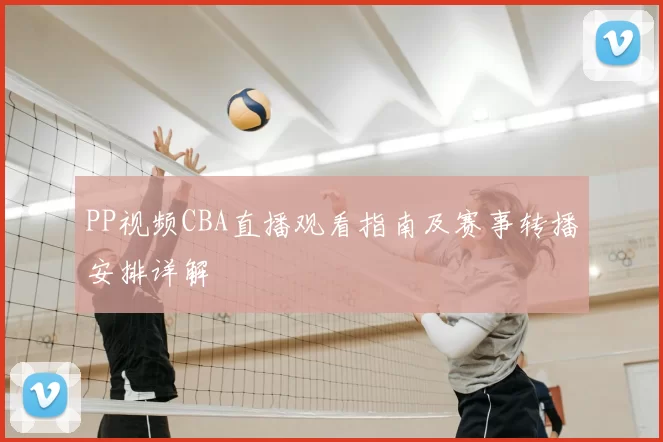 PP视频CBA直播观看指南及赛事转播安排详解