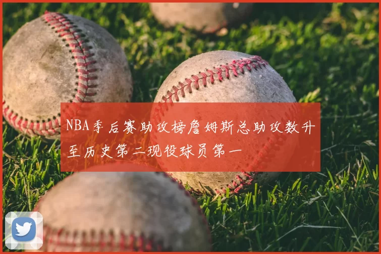 NBA季后赛助攻榜詹姆斯总助攻数升至历史第二现役球员第一