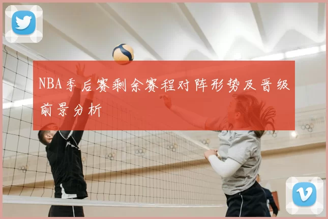 NBA季后赛剩余赛程对阵形势及晋级前景分析