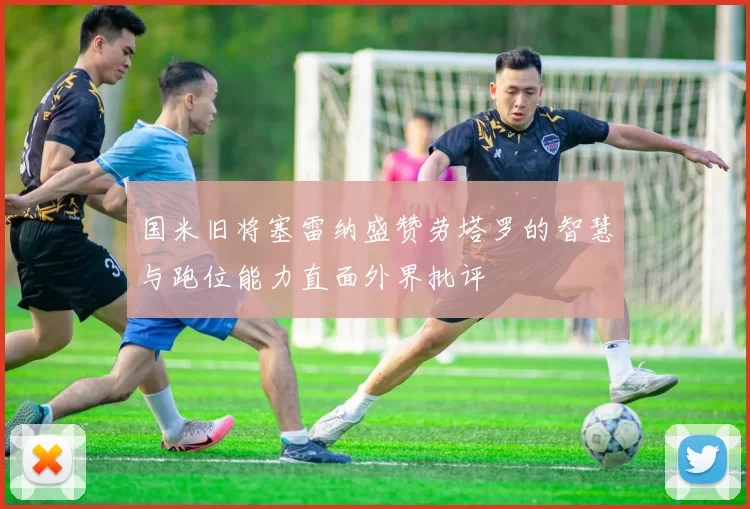 国米旧将塞雷纳盛赞劳塔罗的智慧与跑位能力直面外界批评