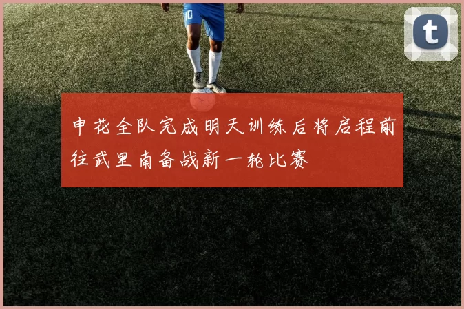 申花全队完成明天训练后将启程前往武里南备战新一轮比赛