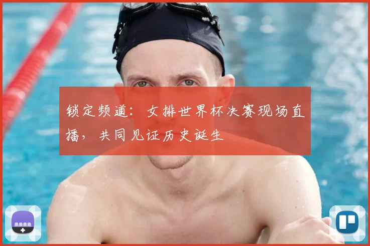 锁定频道：女排世界杯决赛现场直播，共同见证历史诞生