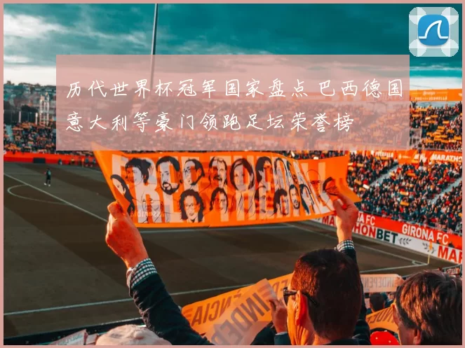 历代世界杯冠军国家盘点 巴西德国意大利等豪门领跑足坛荣誉榜