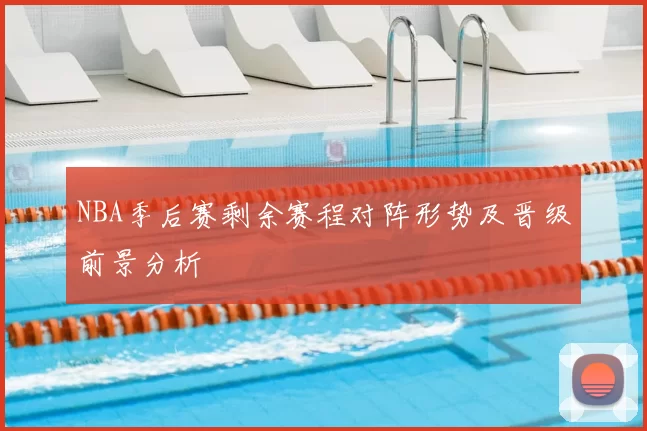 NBA季后赛剩余赛程对阵形势及晋级前景分析