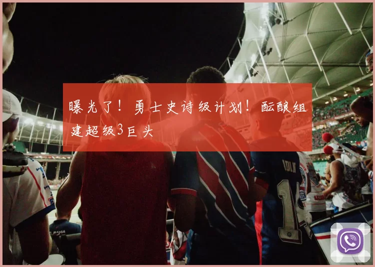 曝光了！勇士史诗级计划！酝酿组建超级3巨头