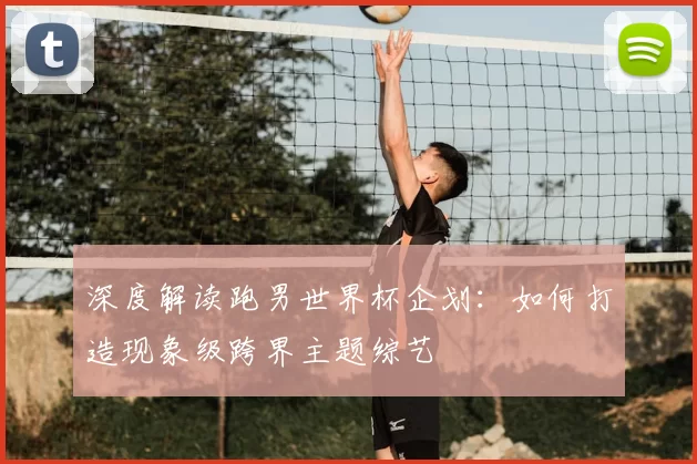 深度解读跑男世界杯企划：如何打造现象级跨界主题综艺