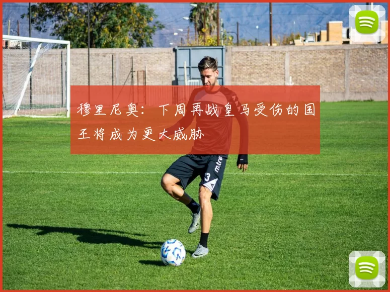 穆里尼奥：下周再战皇马受伤的国王将成为更大威胁