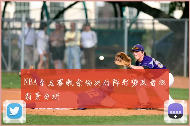 NBA季后赛剩余场次对阵形势及晋级前景分析