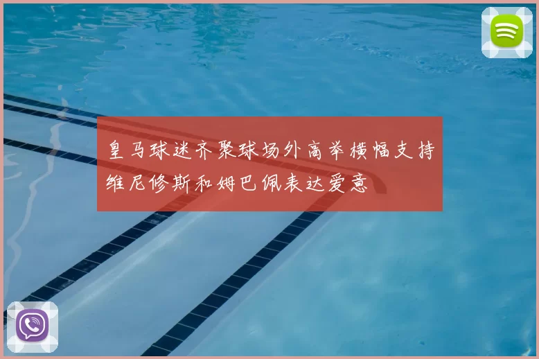 皇马球迷齐聚球场外高举横幅支持维尼修斯和姆巴佩表达爱意